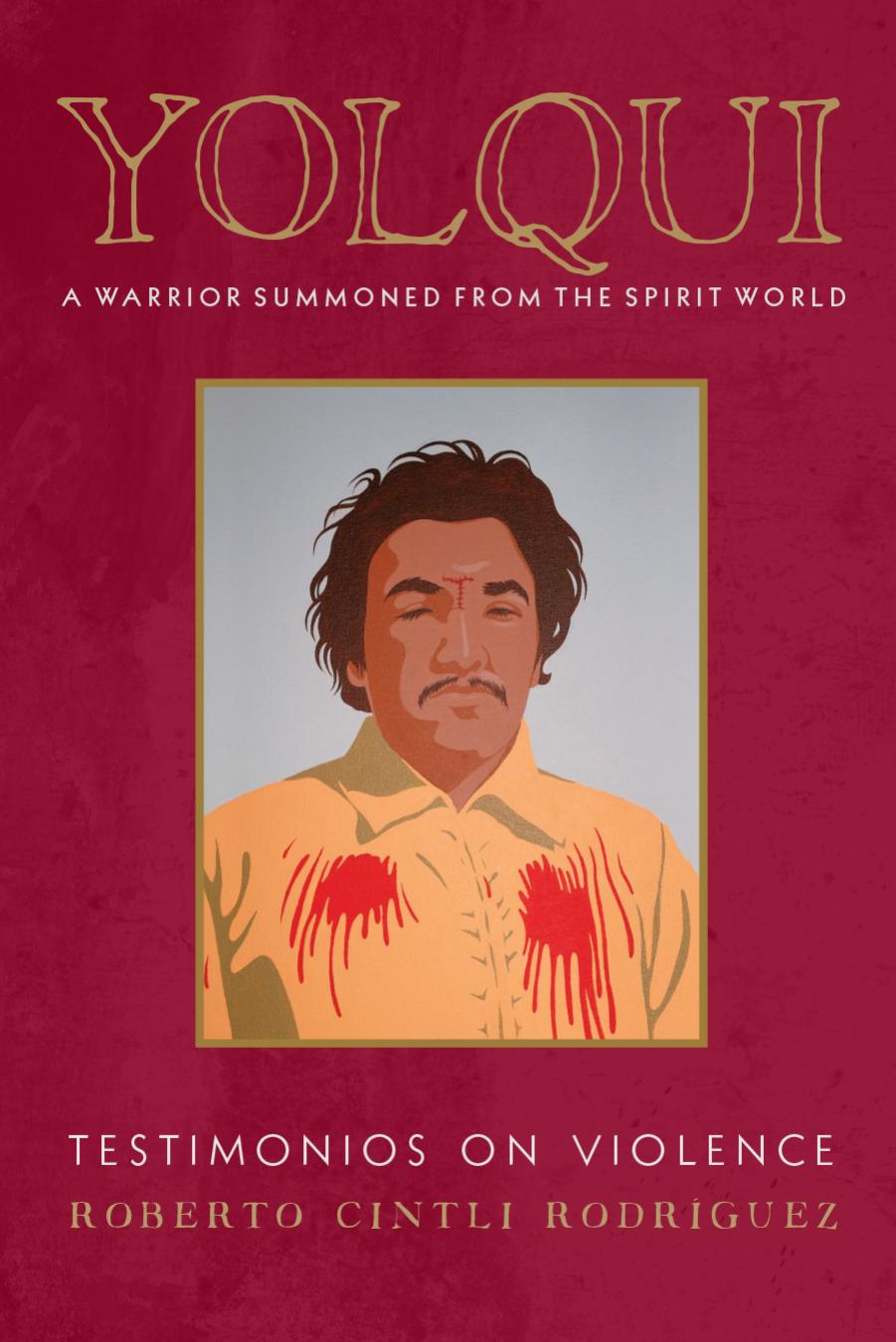 Yolqui, a Warrior Summoned from the Spirit World: Testimonios on Violence by Roberto Cintli Rodríguez