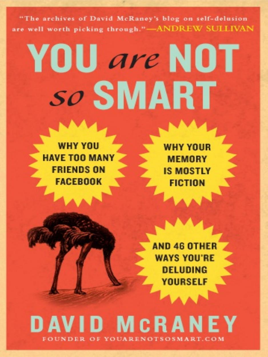 You Are Not So Smart: Why You Have Too Many Friends on Facebook, Why Your Memory Is Mostly Fiction, and 46 Other Ways You're Deluding Yourself by David McRaney