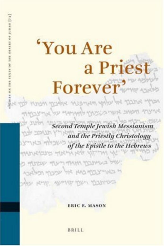You Are a Priest Forever': Second Temple Jewish Messianism and the Priestly Christology of the Epistle to the Hebrews (Studies by Eric F. Mason