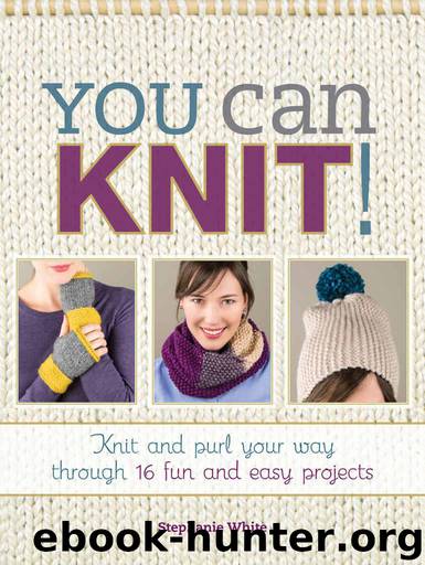 You Can Knit!: Knit and Purl Your Way Through 12 Fun and Easy Projects by White Stephanie