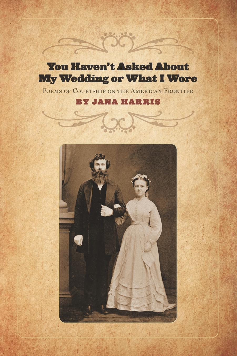 You Haven't Asked about My Wedding or What I Wore : Poems of Courtship on the American Frontier by Jana Harris