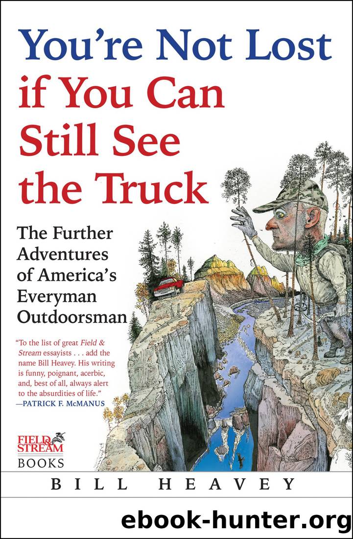 You're Not Lost if You Can Still See the Truck_The Further Adventures of America's Everyman Outdoorsman by Bill Heavey