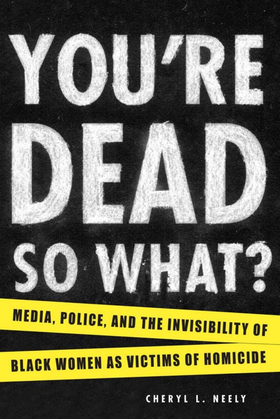 You're dead? so what? : media, police, and the invisibility of black women as victims of homicide by Neely Cheryl L