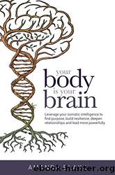 Your Body Is Your Brain_Leverage Your Somatic Intelligence to Find Purpose, Build Resilience, Deepen Relationships and Lead More Powerfully by Amanda Blake