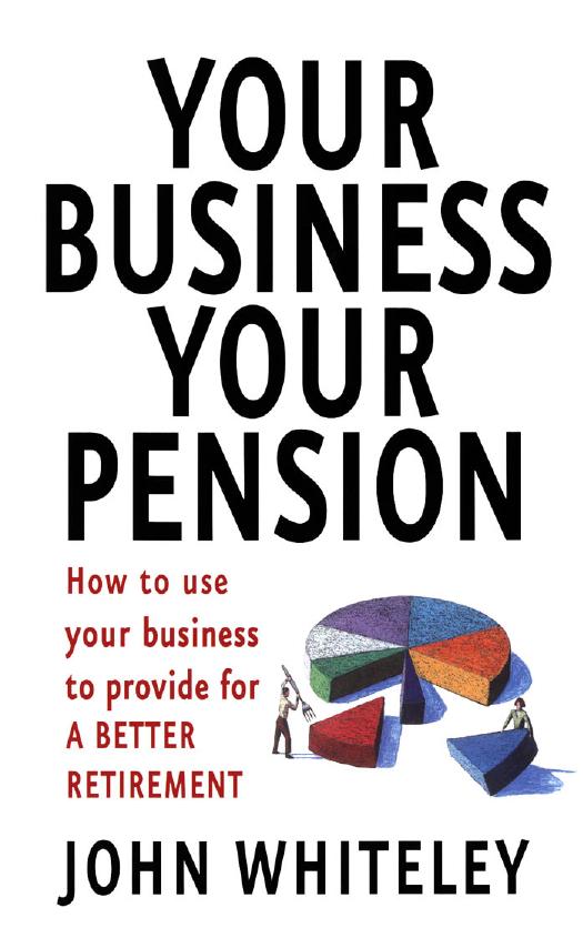 Your Business Your Pension: How to Use Your Business to Provide for a Better Retirement by John Whiteley