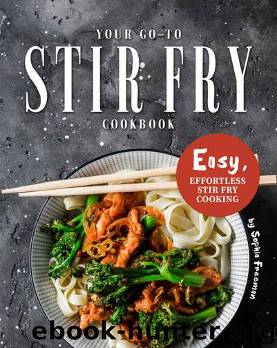 Your Go-To Stir Fry Cookbook: Easy, Effortless Stir Fry Cooking by Sophia Freeman