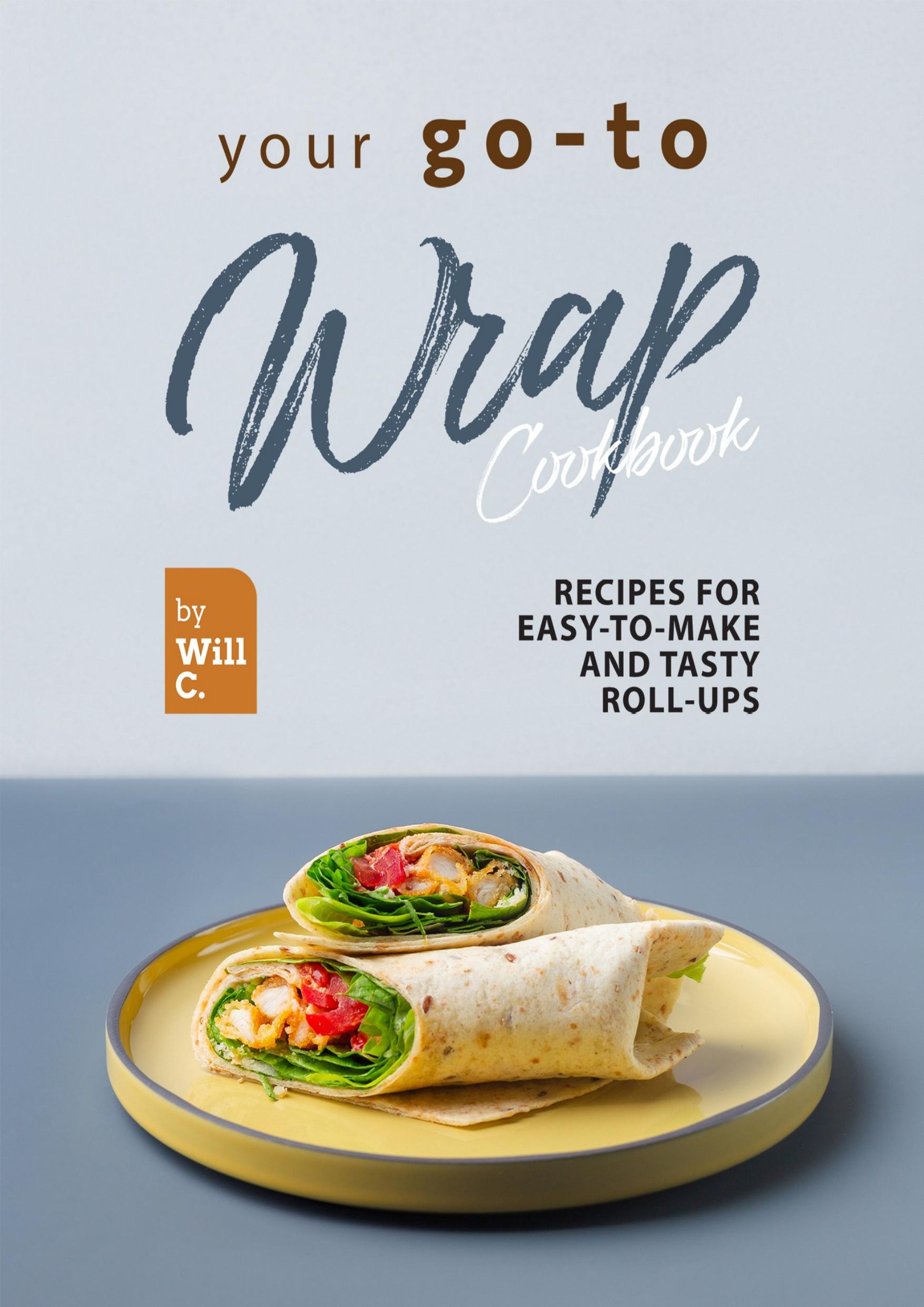 Your Go-To Wrap Cookbook: Recipes for Easy-to-Make and Tasty Roll-Ups by C. Will