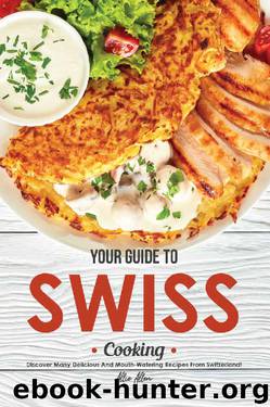 Your Guide to Swiss Cooking: Discover Many Delicious and Mouth-Watering Recipes from Switzerland! by Allie Allen