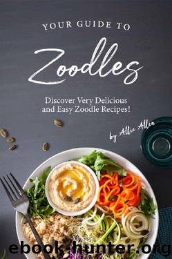 Your Guide to Zoodles: Discover Very Delicious and Easy Zoodle Recipes! by Allie Allen