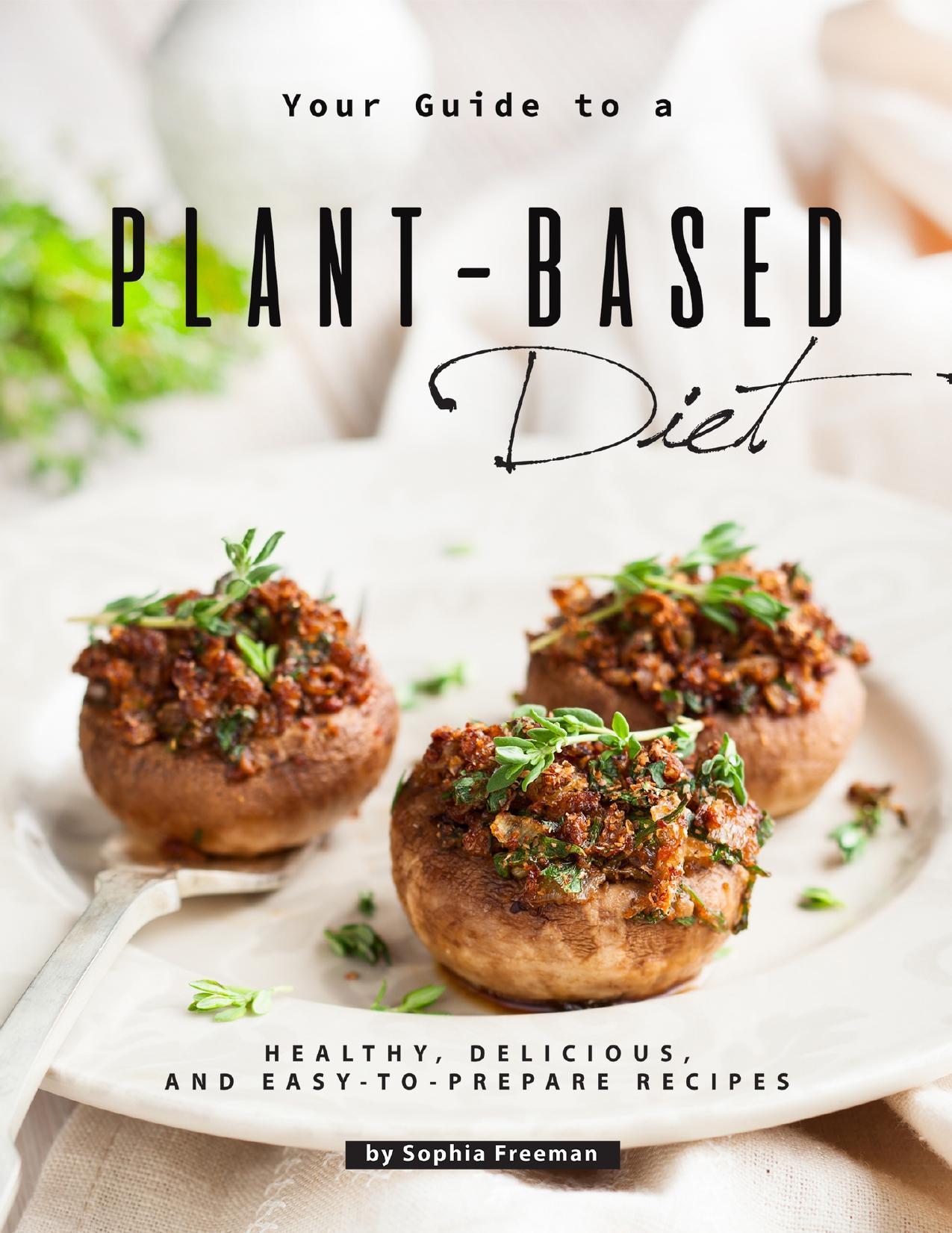 Your Guide to a Plant-Based Diet: Healthy, Delicious, and Easy-to-Prepare Recipes by Freeman Sophia