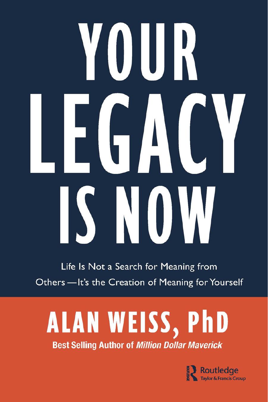 Your Legacy Is Now: Life Is Not a Search for Meaning from OthersâItâs the Creation of Meaning for Yourself by Alan Weiss