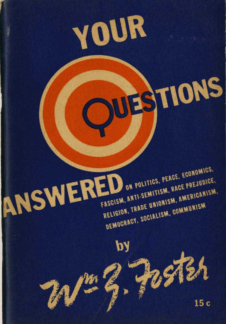 Your questions answered on politics, peace, economics anti-semitism, race prejudice, religion, trade unionism, Americanism, democracy, socialism, communism by William Z Foster