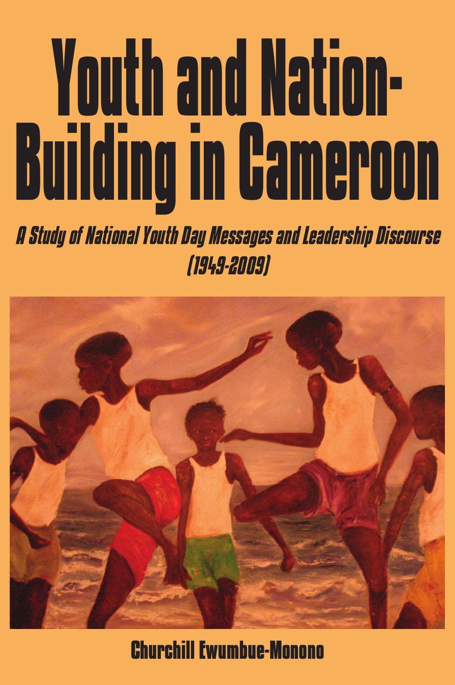 Youth and Nation-Building in Cameroon. A Study of National Youth Day Messages and Leadership Discourse (1949-2009): A Study of National Youth Day Messages and Leadership Discourse (1949-2009) by Churchill Ewumbue-Monono