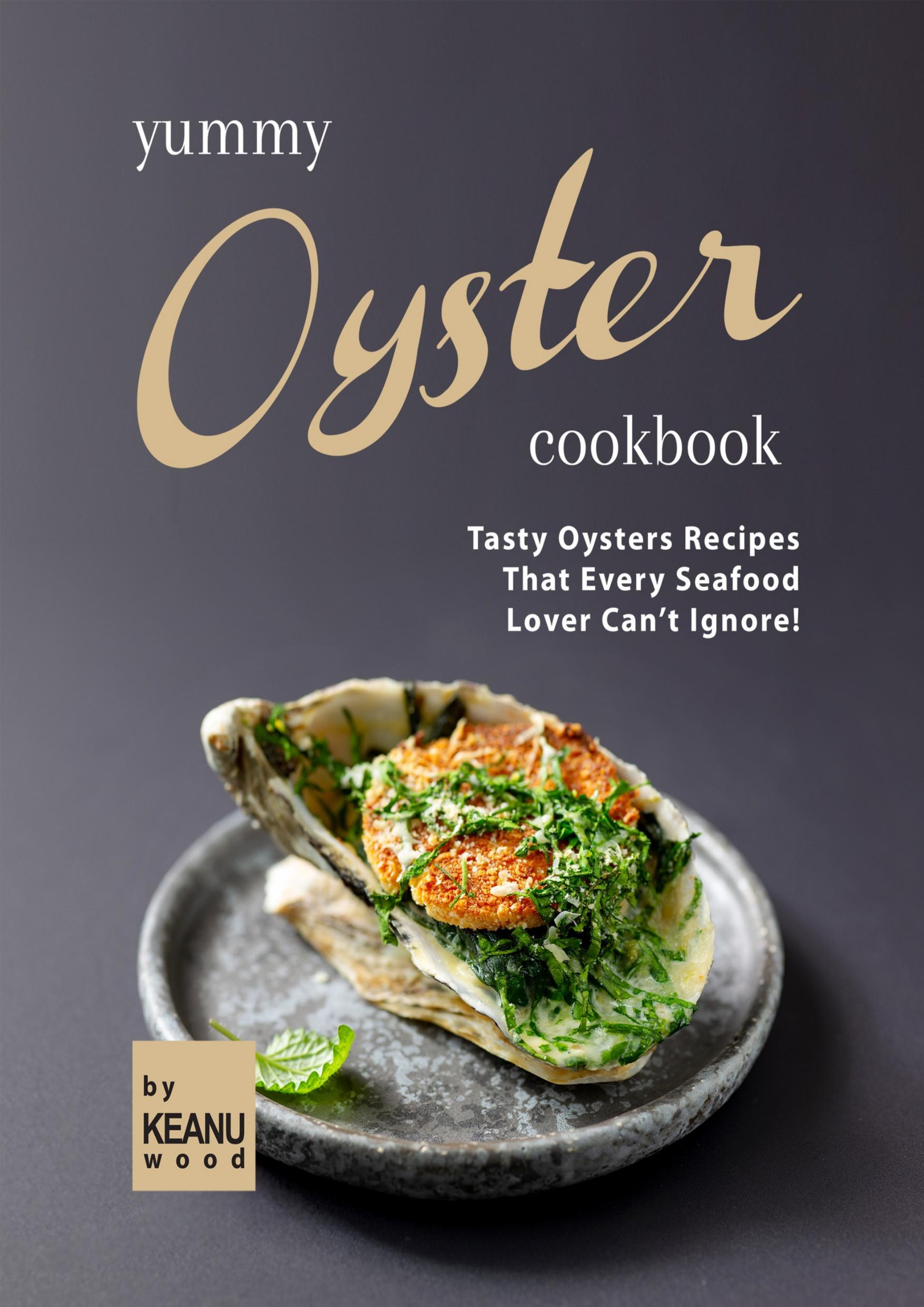 Yummy Oyster Recipes: Tasty Oysters Recipes That Every Seafood Lover Can't Ignore! report by Wood Keanu