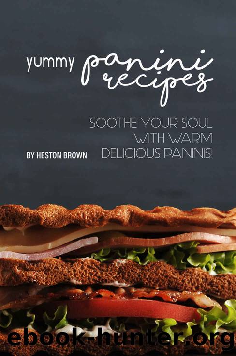 Yummy Panini Recipes: Soothe Your Soul with Warm Delicious Paninis! by Heston Brown