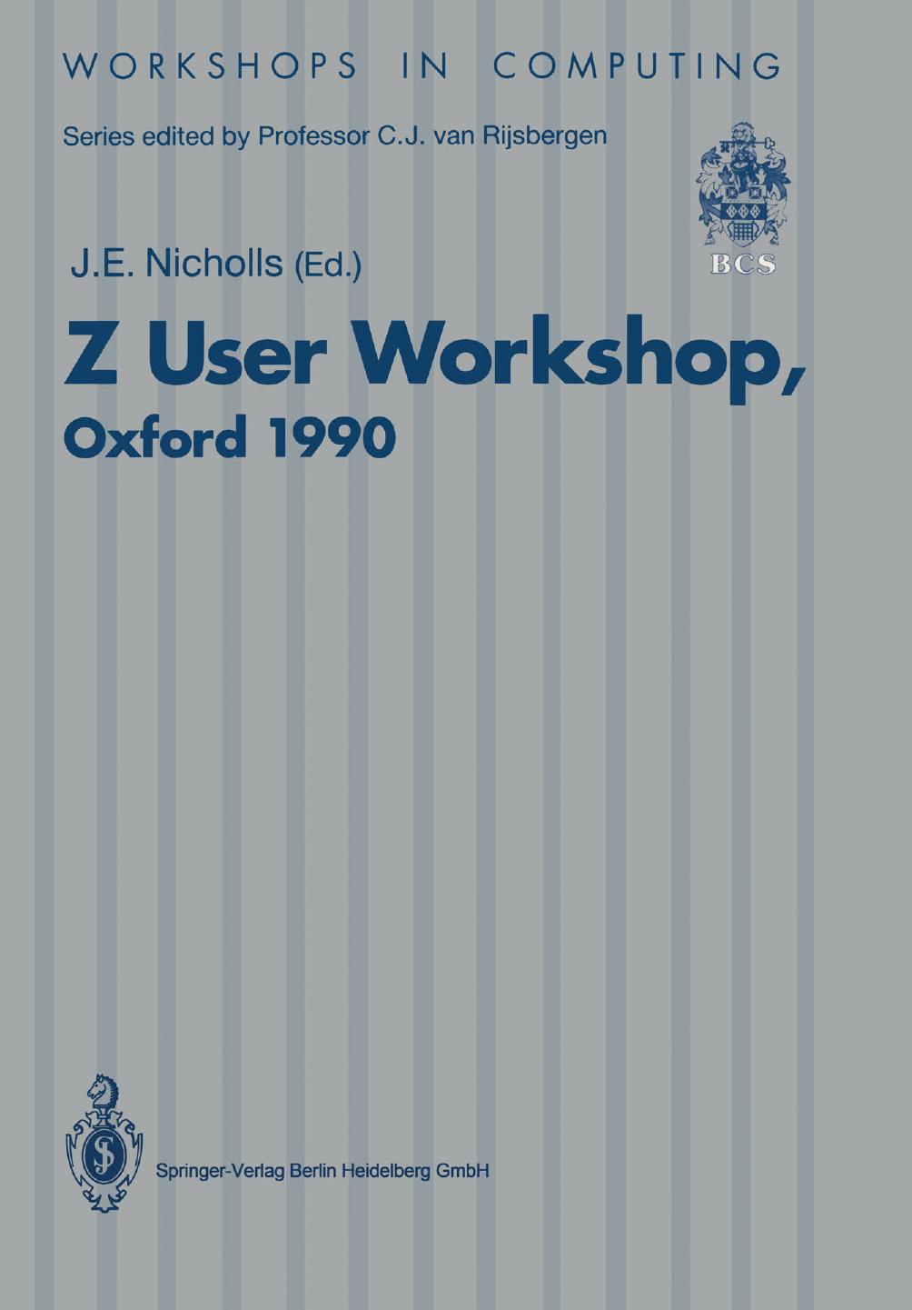 Z User Workshop, Oxford 1990: Proceedings of the Fifth Annual Z User Meeting, Oxford, 17â18 December 1990 by P. H. B. Gardiner P. J. Lupton J. C. P. Woodcock (auth.) J. E. Nicholls MA (eds.)