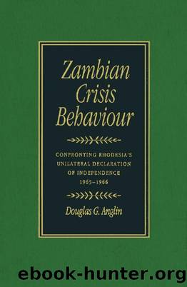 Zambian Crisis Behaviour: Confronting Rhodesia's Unilateral Declaration of Independence, 1965-1966 by Douglas G. Anglin