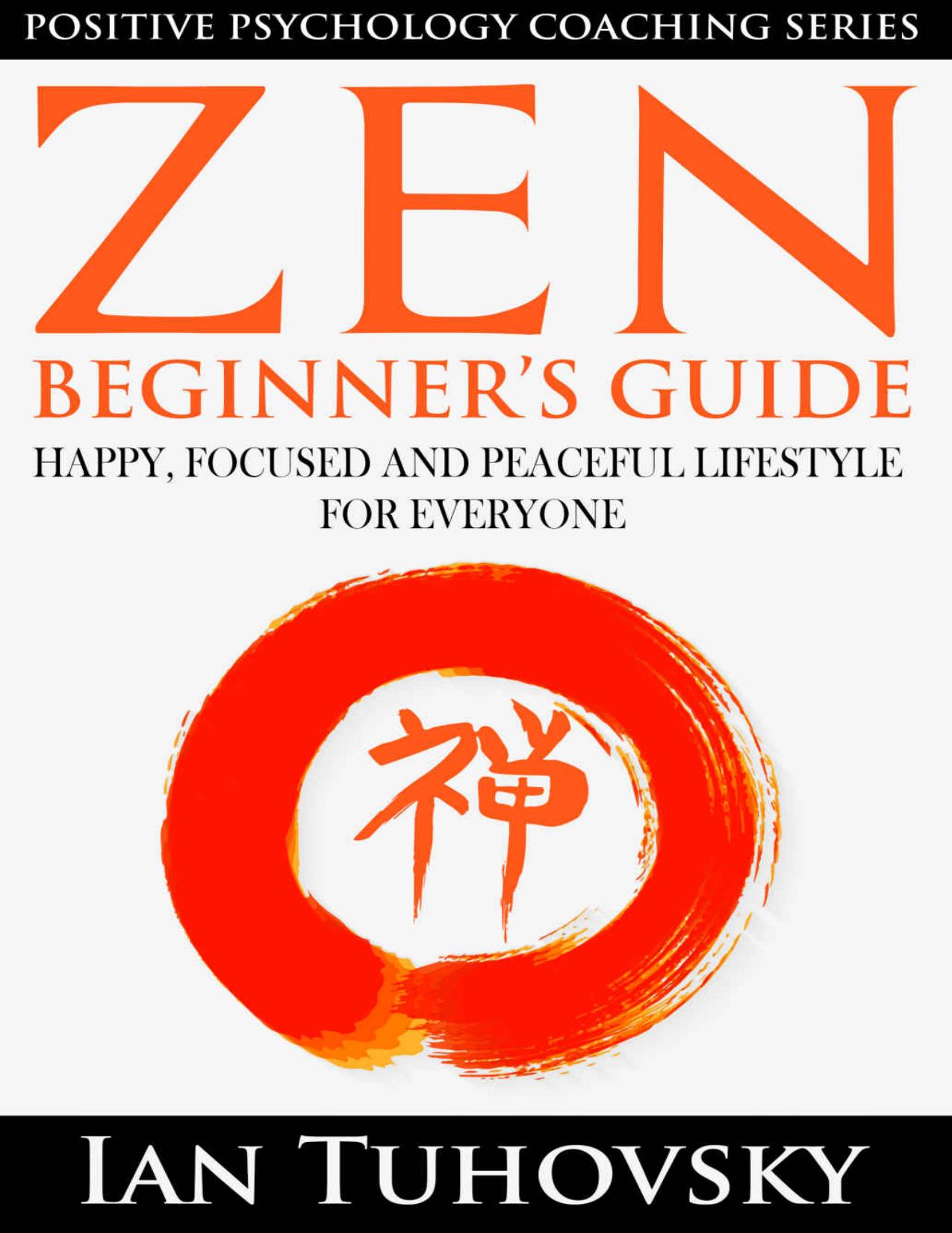 Zen: Beginner's Guide: Happy, Peaceful and Focused Lifestyle for Everyone (Buddhism, Meditation, Mindfulness, Success) (Positive Psychology Coaching Series Book 7) by Ian Tuhovsky
