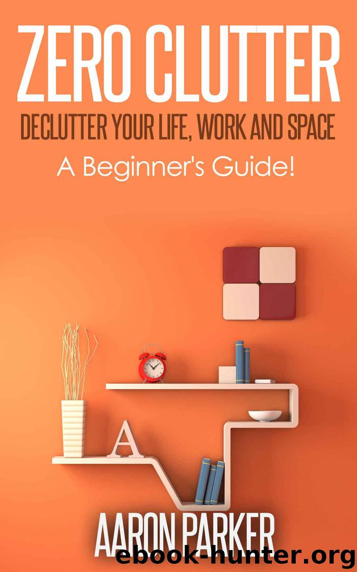Zero Clutter : Declutter Your Life, Work and Space!: 3 Step Approach To Organize, Clean-Up and Make Truckloads of Money Out of Clutter! by Parker Aaron