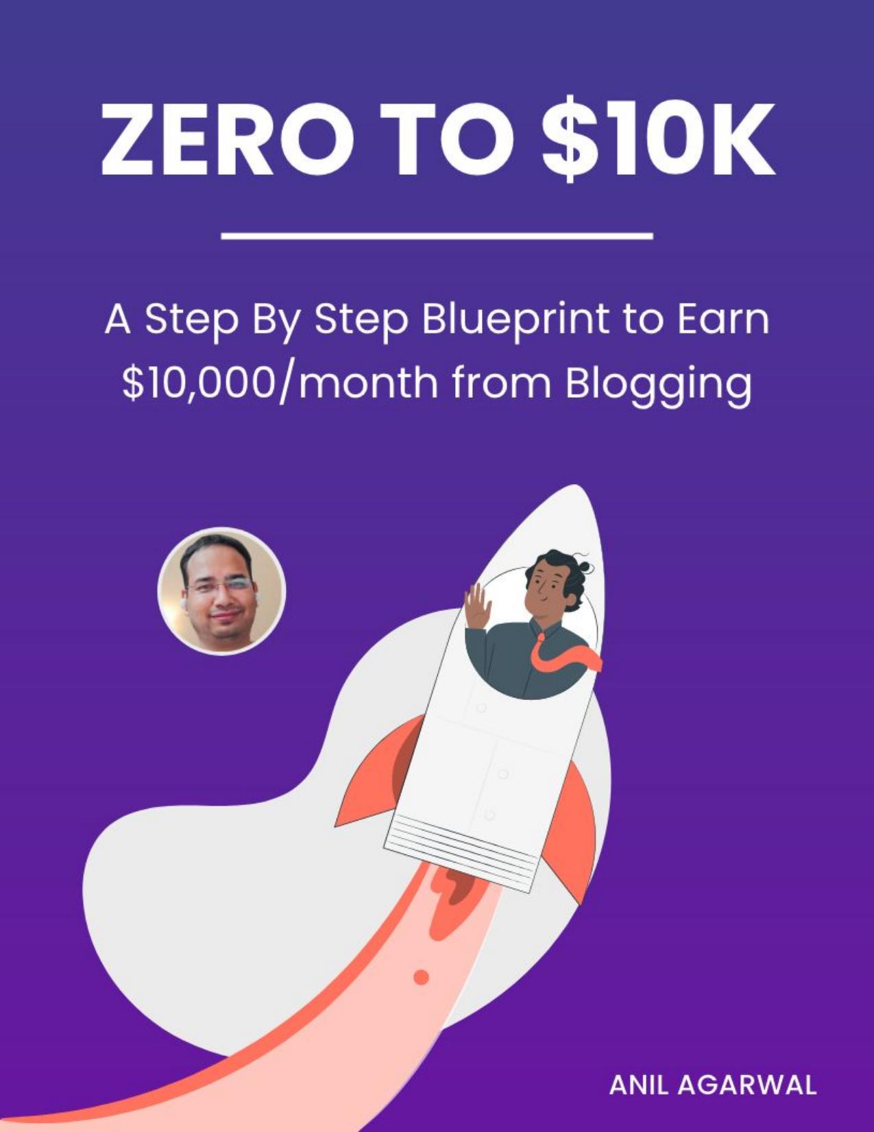 Zero to $10K - a step by step blueprint to earn $10000/month from Blogging - (bloggerspassion.com) by Anil Agarwal; Anil Aggarwal