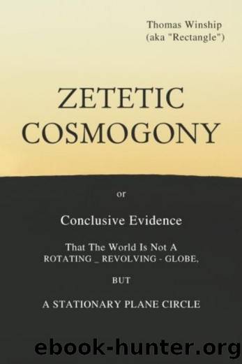 Zetetic Cosmogony: Conclusive Evidence That the World is Not a Rotating Revolving Globe, but a Stationary Plane Circle by Thomas Winship