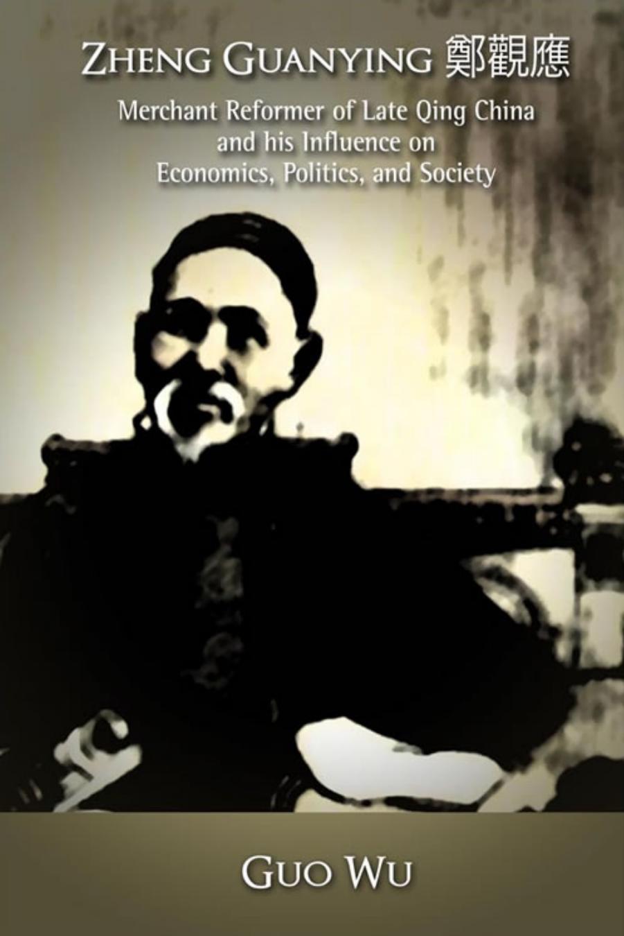 Zheng Guanying : merchant reformer of late Qing China and his influence on economics, politics, and society by Zheng Guanying; Wu Guo; Zheng Cheng Kuan-ying