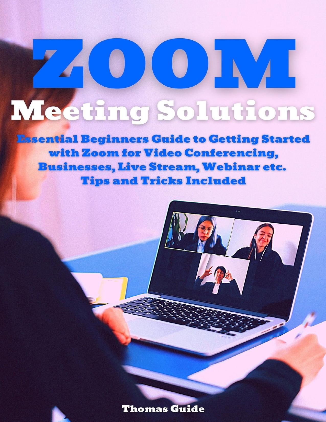 Zoom Meeting Solutions: Essential Beginners Guide to Getting Started with Zoom for Video Conferencing, Businesses, Live Stream, Webinar etc. Tips and Tricks Included by Guide Thomas