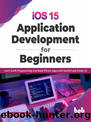 iOS 15 Application Development for Beginners: Learn Swift Programming and Build iPhone Apps with SwiftUI and Xcode 13 by Arpit Kulsreshtha