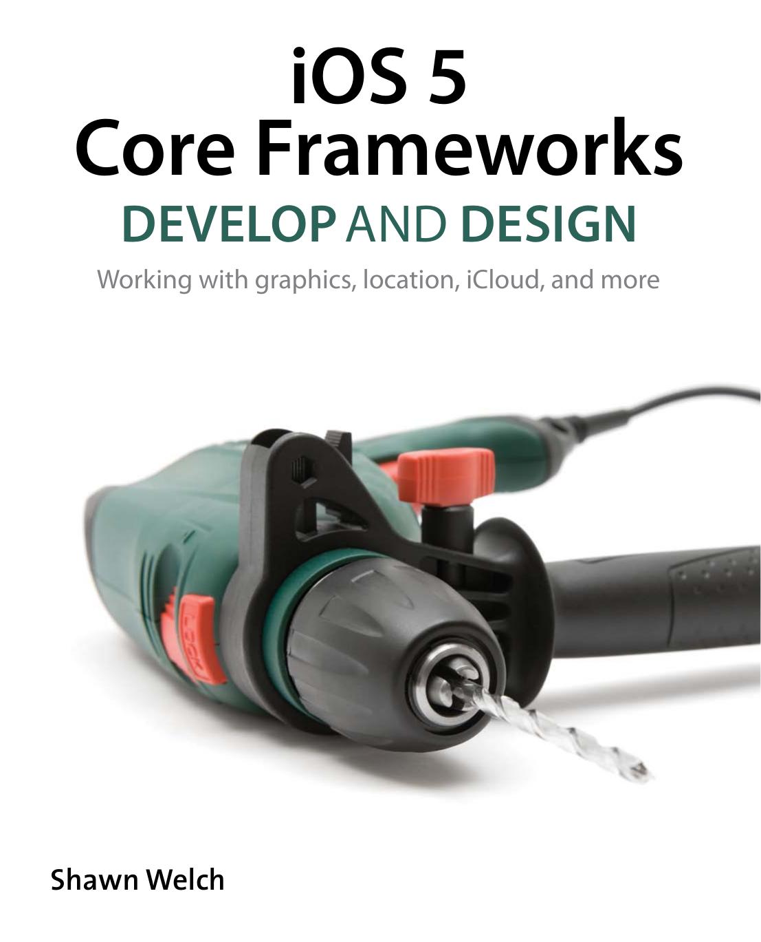 iOS 5 Core Frameworks: Develop and Design: Working With Graphics, Location, iCloud, And More by Shawn Welch