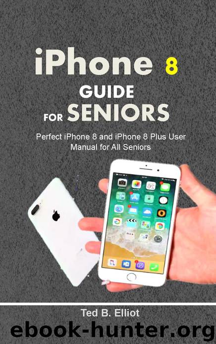 iPHONE 8 GUIDE FOR SENIORS: Perfect iPhone 8 and iPhone 8 Plus User Manual for All Seniors by Elliot Ted