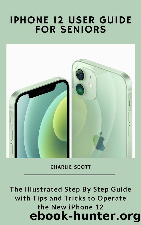 iPhone 12 User Guide for Seniors: The Illustrated Step By Step Guide with Tips and Tricks to Operate the New iPhone 12 by Scott Charlie