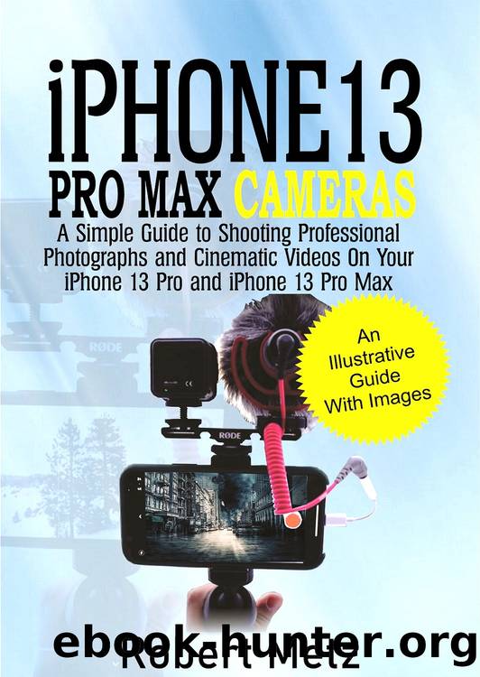 iPhone 13 Pro Max Cameras: A Simple Guide to Shooting Professional Photographs and Cinematic Videos on Your iPhone 13 Pro and iPhone 13 Pro Max by Metz Robert & Metz Robert
