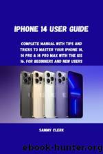iPhone 14 User Guide: Complete Guide With Tricks to Control Your iPhone 14, 14, Pro, and 14 Pro Max With iOS 16. For Beginners and Seniors. by Sammy Clerk