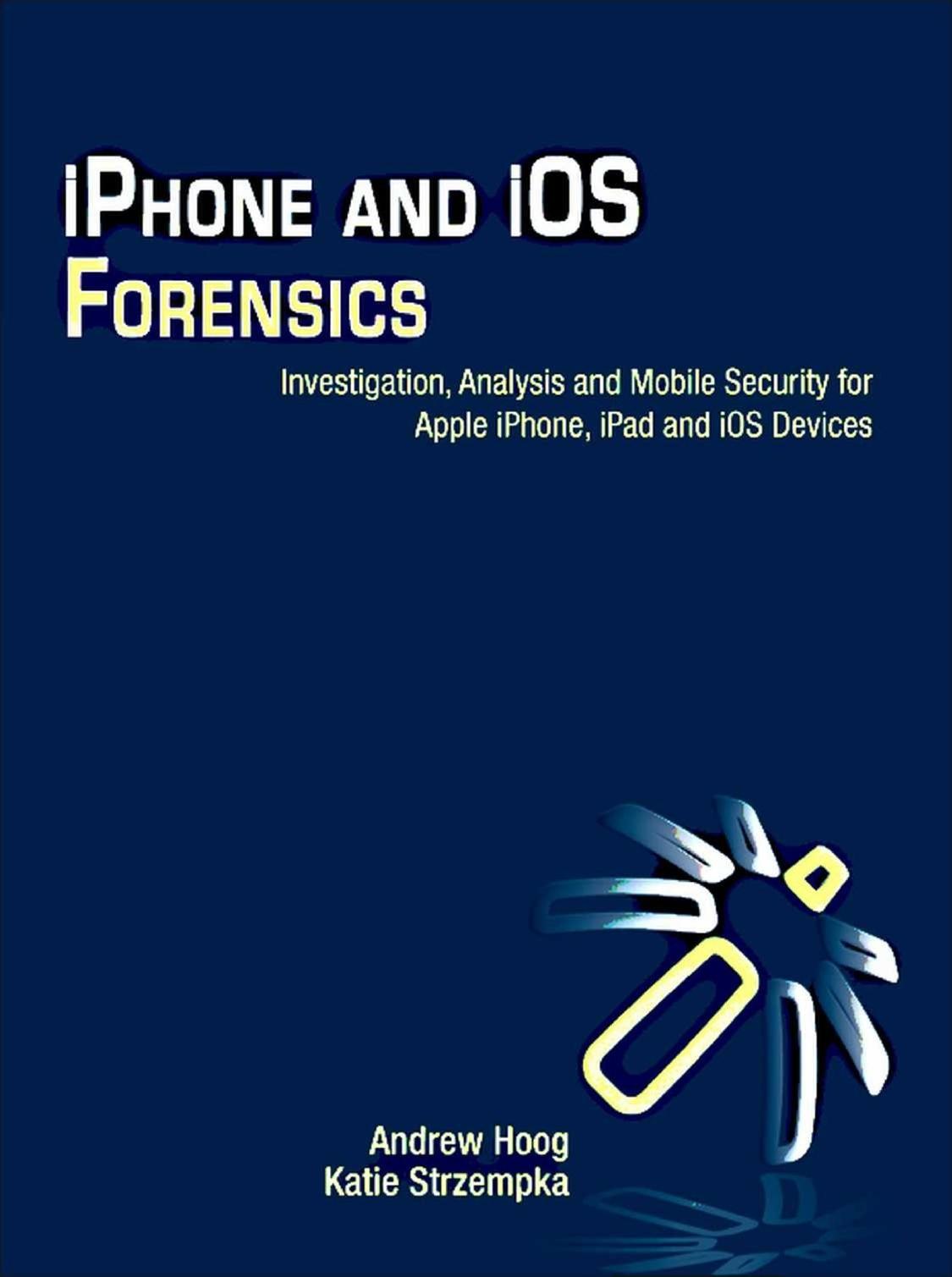 iPhone and iOS Forensics: Investigation, Analysis and Mobile Security for Apple iPhone, iPad and iOS Devices by Andrew Hoog