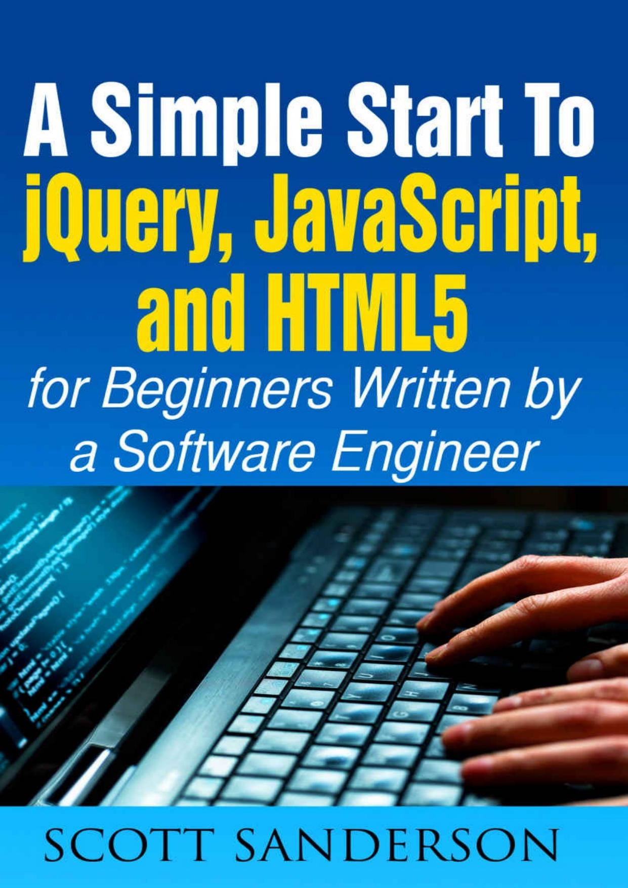 jQuery, JavaScript, and HTML5: A Simple Start to jQuery, JavaScript, and HTML5 (Written by a Software Engineer) (jQuery programming, jQuery for dummies, ... Javascript for web development, Java) by Scott Sanderson