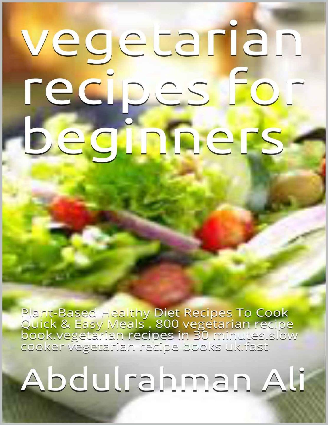 vegetarian recipes for beginners: Plant-Based Healthy Diet Recipes To Cook Quick & Easy Meals . 800 vegetarian recipe book.vegetarian recipes in 30 minutes.slow cooker vegetarian recipe books uk.fast by Abdulrahman Ali